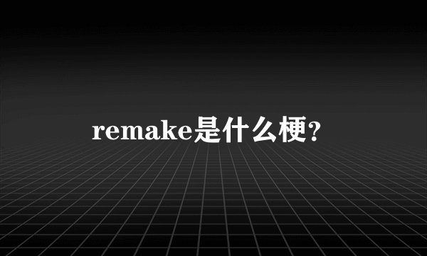 remake是什么梗？