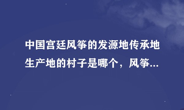 中国宫廷风筝的发源地传承地生产地的村子是哪个，风筝的历史由来