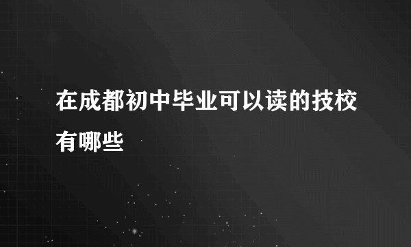 在成都初中毕业可以读的技校有哪些
