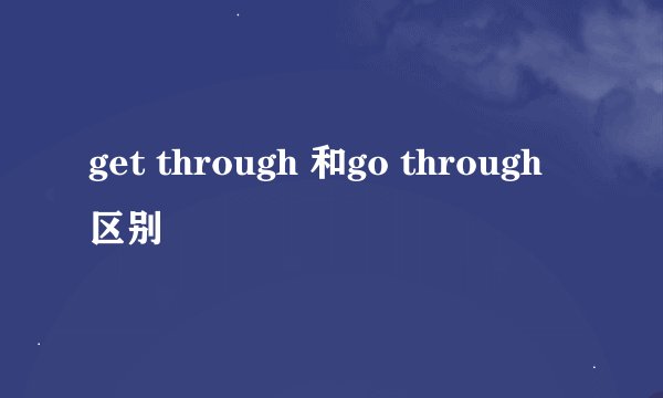 get through 和go through区别