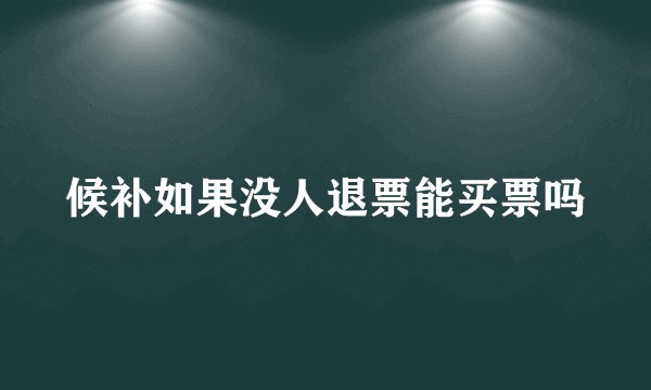 候补如果没人退票能买票吗