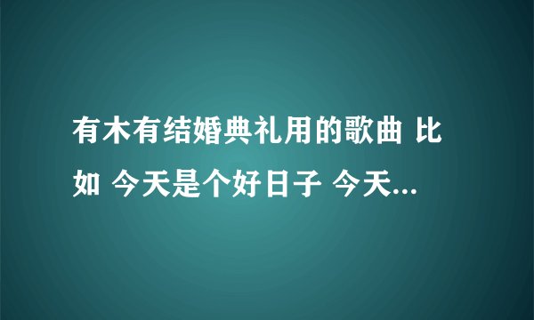 有木有结婚典礼用的歌曲 比如 今天是个好日子 今天你要嫁给我 甜蜜蜜 ..之类的