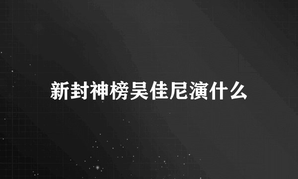 新封神榜吴佳尼演什么