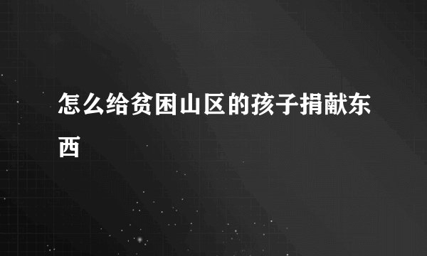 怎么给贫困山区的孩子捐献东西