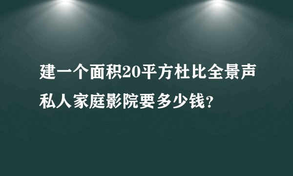 建一个面积20平方杜比全景声私人家庭影院要多少钱？