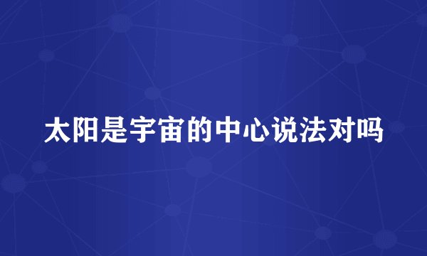 太阳是宇宙的中心说法对吗