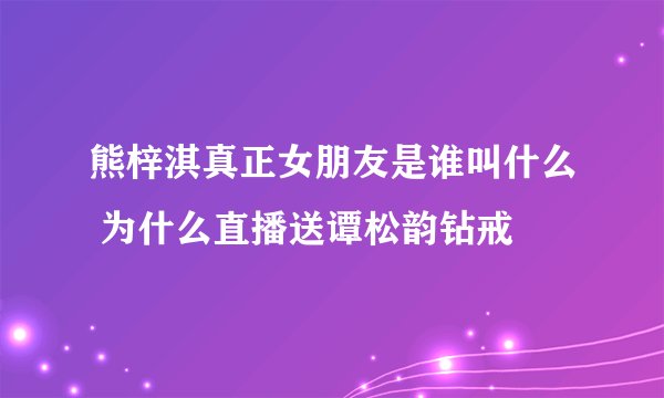 熊梓淇真正女朋友是谁叫什么 为什么直播送谭松韵钻戒