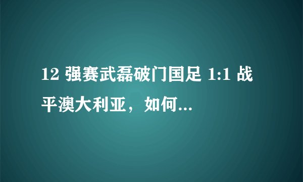 12 强赛武磊破门国足 1:1 战平澳大利亚，如何评价本场比赛国足的表现？