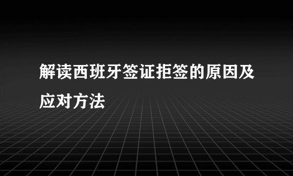 解读西班牙签证拒签的原因及应对方法