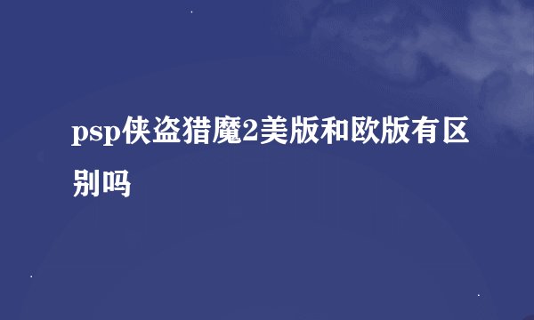 psp侠盗猎魔2美版和欧版有区别吗