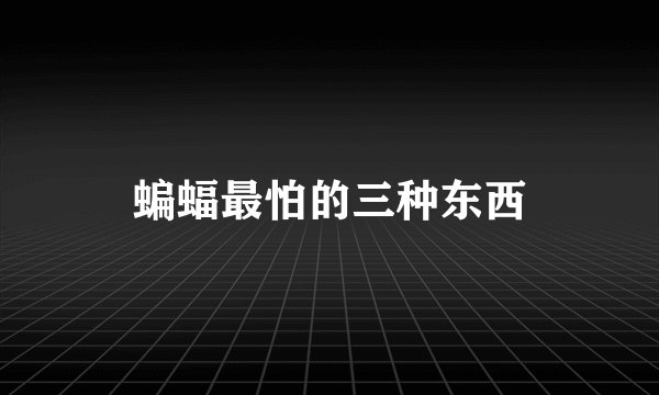 蝙蝠最怕的三种东西