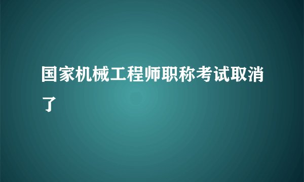 国家机械工程师职称考试取消了