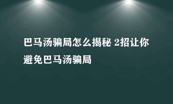 巴马汤骗局怎么揭秘 2招让你避免巴马汤骗局