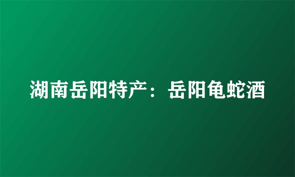 湖南岳阳特产：岳阳龟蛇酒