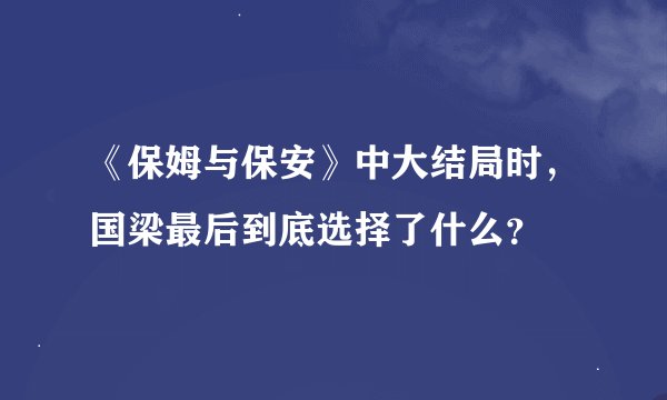 《保姆与保安》中大结局时，国梁最后到底选择了什么？