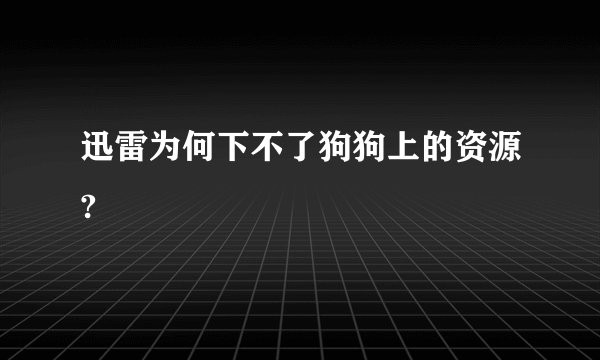 迅雷为何下不了狗狗上的资源?