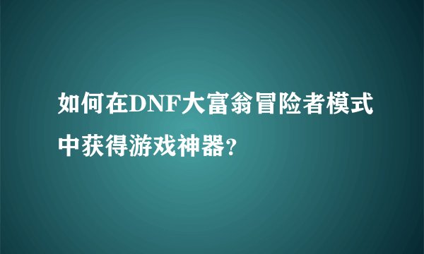 如何在DNF大富翁冒险者模式中获得游戏神器？