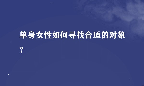 单身女性如何寻找合适的对象？