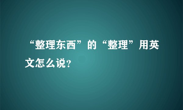 “整理东西”的“整理”用英文怎么说？