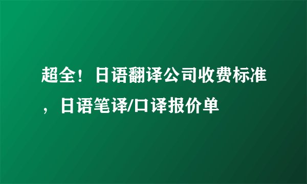 超全！日语翻译公司收费标准，日语笔译/口译报价单