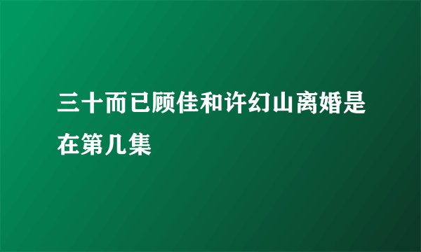 三十而已顾佳和许幻山离婚是在第几集