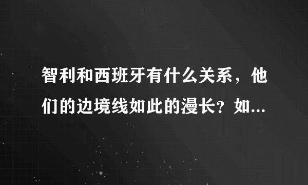 智利和西班牙有什么关系，他们的边境线如此的漫长？如此的特别几乎一条直线？