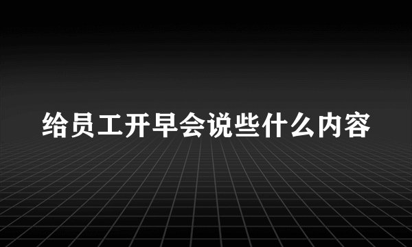 给员工开早会说些什么内容