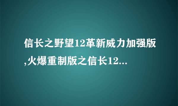 信长之野望12革新威力加强版,火爆重制版之信长12：革新之力再度升级