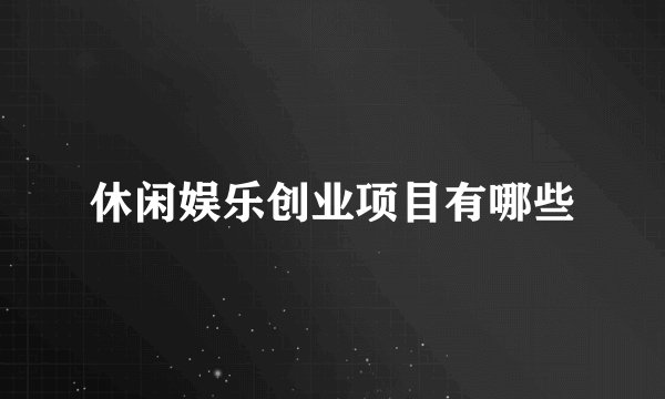 休闲娱乐创业项目有哪些