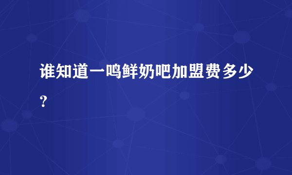 谁知道一鸣鲜奶吧加盟费多少？