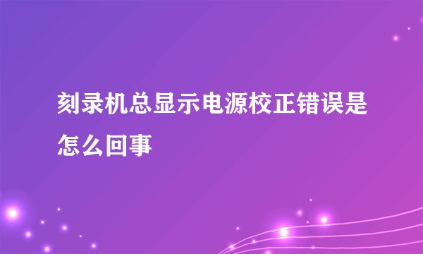 刻录机总显示电源校正错误是怎么回事