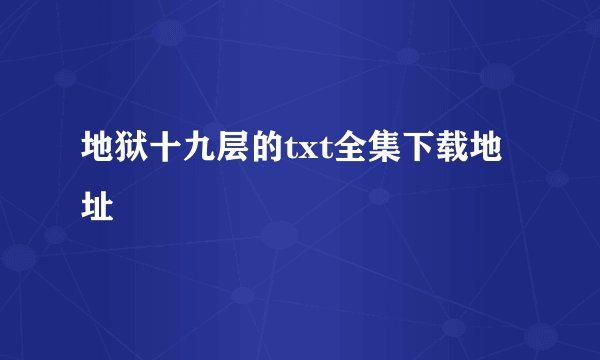 地狱十九层的txt全集下载地址