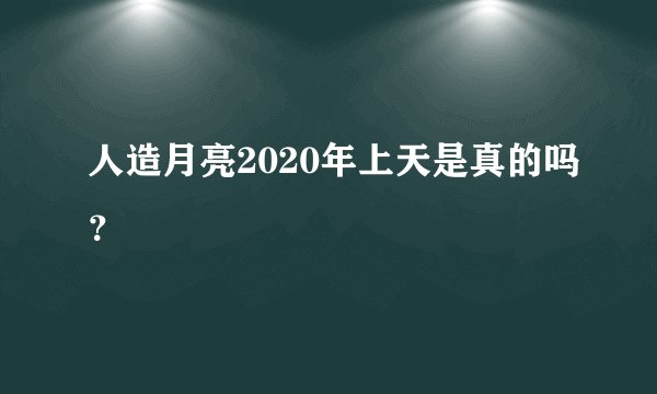 人造月亮2020年上天是真的吗？