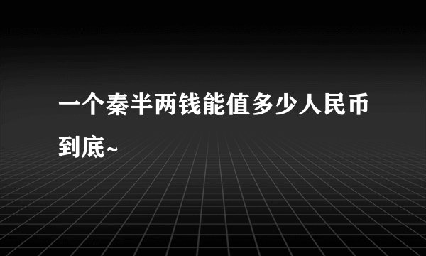 一个秦半两钱能值多少人民币到底~