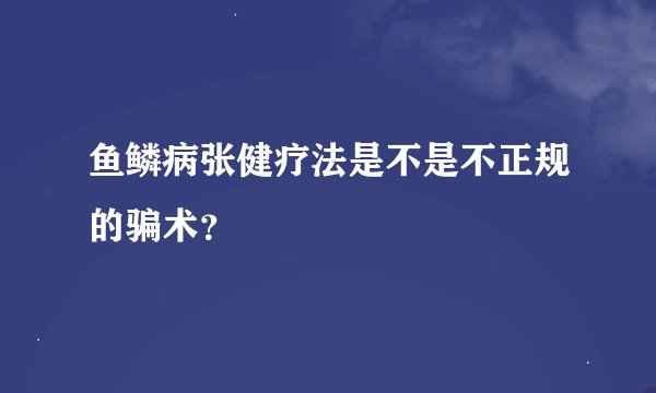 鱼鳞病张健疗法是不是不正规的骗术？