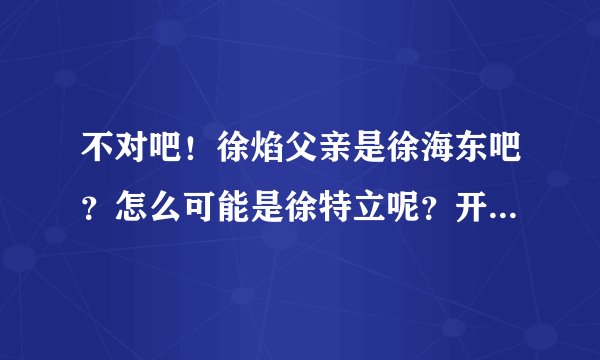 不对吧！徐焰父亲是徐海东吧？怎么可能是徐特立呢？开国十大将军中并没有徐特立啊！请答复。