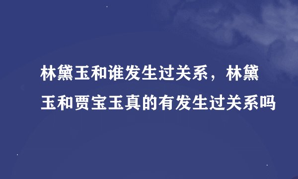 林黛玉和谁发生过关系，林黛玉和贾宝玉真的有发生过关系吗