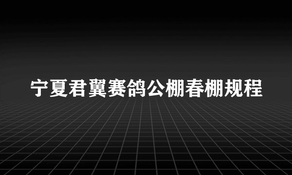 宁夏君翼赛鸽公棚春棚规程