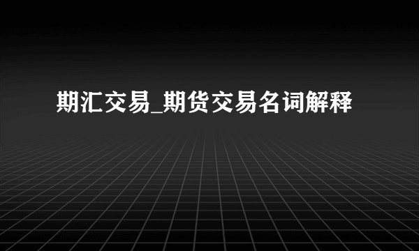 期汇交易_期货交易名词解释