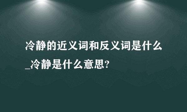 冷静的近义词和反义词是什么_冷静是什么意思?