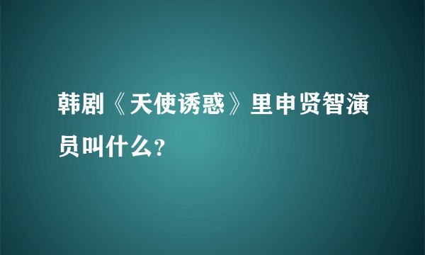 韩剧《天使诱惑》里申贤智演员叫什么？
