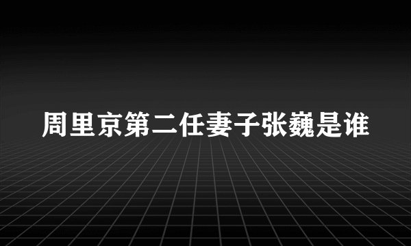 周里京第二任妻子张巍是谁