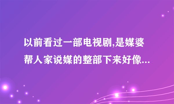以前看过一部电视剧,是媒婆帮人家说媒的整部下来好像说凑成了3对..不要说天下第一媒婆