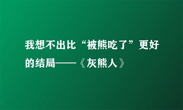 我想不出比“被熊吃了”更好的结局——《灰熊人》