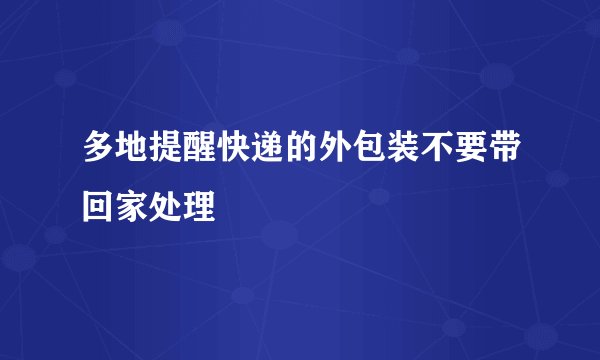 多地提醒快递的外包装不要带回家处理