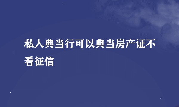 私人典当行可以典当房产证不看征信