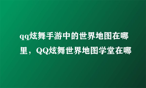 qq炫舞手游中的世界地图在哪里，QQ炫舞世界地图学堂在哪