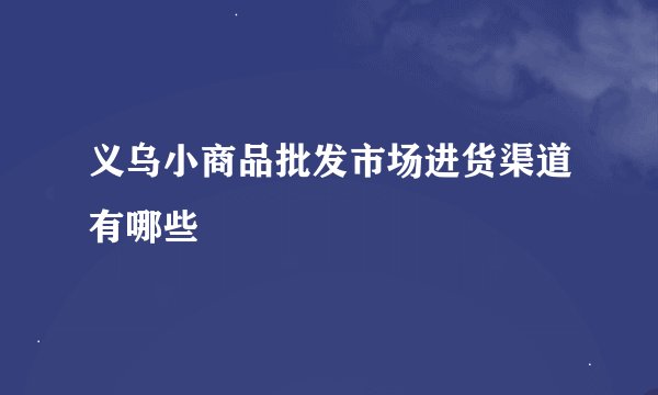 义乌小商品批发市场进货渠道有哪些