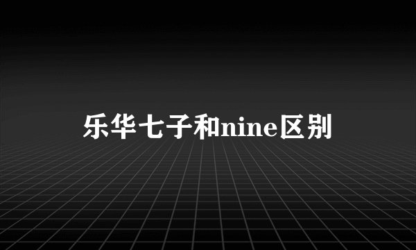 乐华七子和nine区别