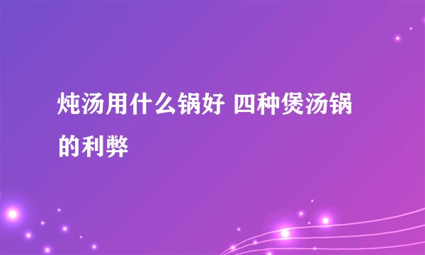 炖汤用什么锅好 四种煲汤锅的利弊